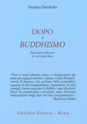 Dopo il buddhismo. Ripensare il dharma per un epoca laica