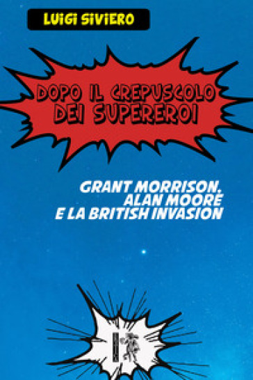 Dopo il crepuscolo dei supereroi. Grant Morrison, Alan Moore e la British Invasion - Luigi Siviero