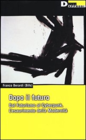 Dopo il futuro. Dal futurismo al cyberpunk. L'esaurimento della modernità - Franco «Bifo» Berardi