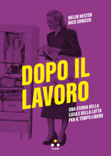 Dopo il lavoro. Una storia della casa e della lotta per il tempo libero - Hester Helen - Nick Srnicek