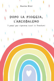 Dopo la pioggia, l arcobaleno. 7 passi per riparare cuori in frantumi