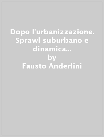 Dopo l'urbanizzazione. Sprawl suburbano e dinamica sociale, Bologna e altre metropoli - Fausto Anderlini