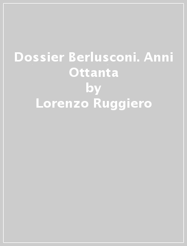 Dossier Berlusconi. Anni Ottanta - Lorenzo Ruggiero