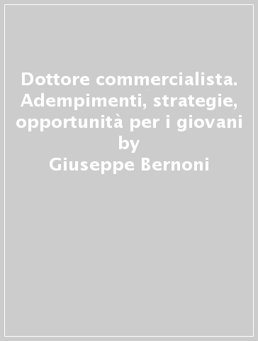 Dottore commercialista. Adempimenti, strategie, opportunità per i giovani - Giuseppe Bernoni