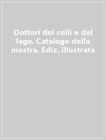 Dottori dei colli e del lago. Catalogo della mostra. Ediz. illustrata