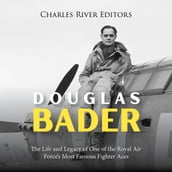 Douglas Bader: The Life and Legacy of One of the Royal Air Force s Most Famous Fighter Aces