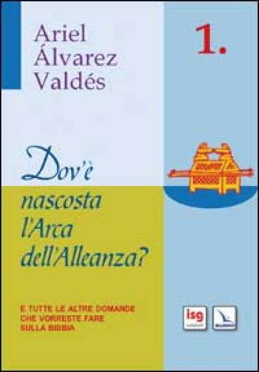 Dov'è nascosta l'arca dell'alleanza? E tutte le altre domande che vorreste fare sulla Bibbia - NA - Ariel Alvarez Valdés