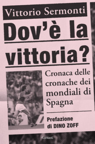 Dov'è la vittoria? Cronaca delle cronache dei Mondiali di Spagna 1982 - Vittorio Sermonti