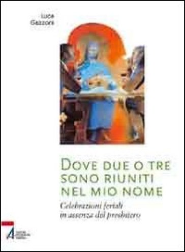 Dove due o tre sono riuniti nel mio nome. Celebrazioni feriali in assenza del presbitero - Luca Gazzoni