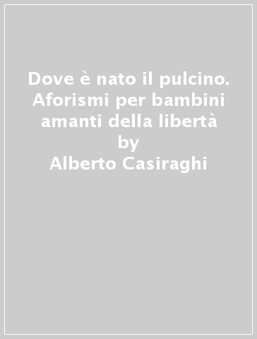 Dove è nato il pulcino. Aforismi per bambini amanti della libertà - Alberto Casiraghi