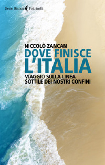 Dove finisce l'Italia. Viaggio sulla linea sottile dei nostri confini - Niccolò Zancan