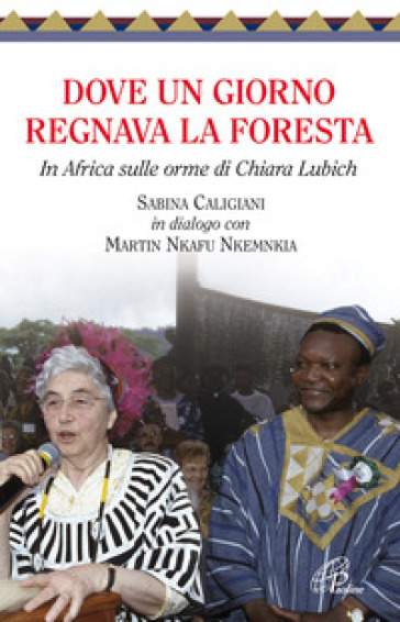 Dove un giorno regnava la foresta. In Africa sulle orme di Chiara Lubich - Sabina Caligiani - Martin Nkafu Nkemnkia