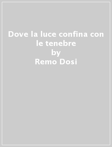 Dove la luce confina con le tenebre - Remo Dosi