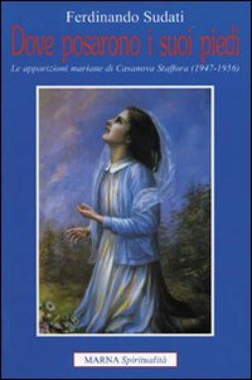 Dove posarono i suoi piedi. Le apparizioni mariane di Casanova Staffora 1947-1956 - Ferdinando Sudati