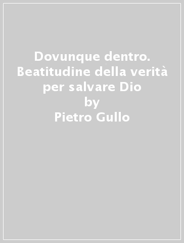 Dovunque dentro. Beatitudine della verità per salvare Dio - Pietro Gullo