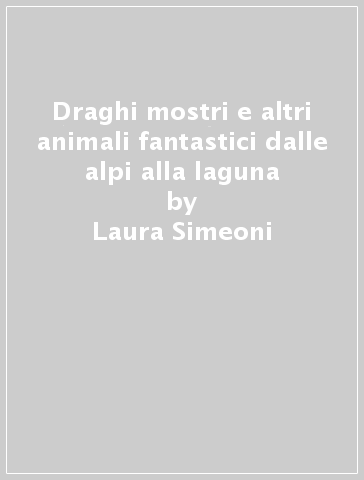 Draghi mostri e altri animali fantastici dalle alpi alla laguna - Laura Simeoni