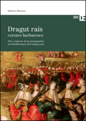 Dragut Rais corsaro barbaresco. Vita e imprese di un protagonista nel Mediterraneo del Cinquecento