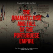 Dramatic Rise and Fall of the Portuguese Empire, The: The History and Legacy of Portugal s Mercantile Empire across the World