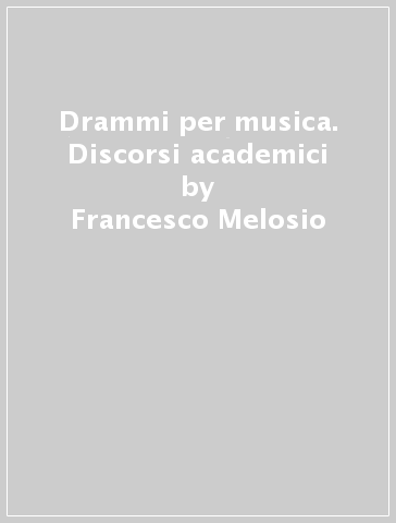 Drammi per musica. Discorsi academici - Francesco Melosio