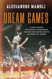 Dream games. Il mio viaggio fra partite leggendarie ed eroi che hanno scritto la storia del basket