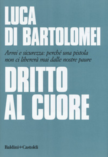 Dritto al cuore. Armi e sicurezza: perché una pistola non ci libererà mai dalle nostre paure - Luca Di Bartolomei