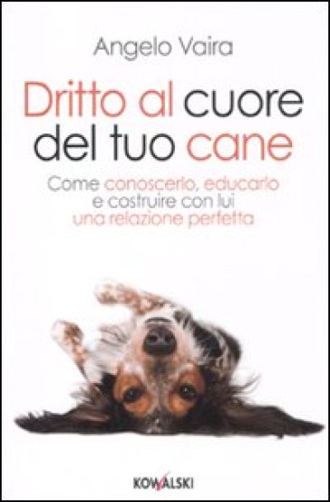 Dritto al cuore del tuo cane. Come conoscerlo, educarlo e costruire con lui una relazione perfetta - Angelo Vaira