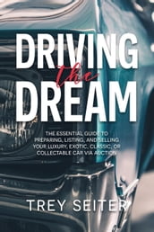 Driving the Dream: The Essential Guide to Preparing, Listing, and Selling Your Luxury, Exotic, Classic, or Collectable Car Via Auction