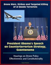 Drone Wars, Strikes and Targeted Killing of al Qaeda Terrorists: President Obama s Speech on Counterterrorism Strategy, Guantanamo, Hearings on Drone Policy Effectiveness and Constitutionality