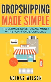 Dropshipping Made Simple - The Ultimate Guide To Make Money With Shopify And E-Commerce