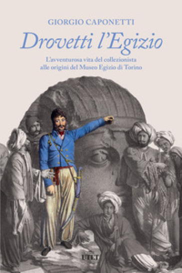 Drovetti l'Egizio. L'avventurosa vita del collezionista alle origini del Museo Egizio di Torino - Giorgio Caponetti