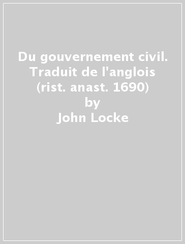 Du gouvernement civil. Traduit de l'anglois (rist. anast. 1690) - John Locke