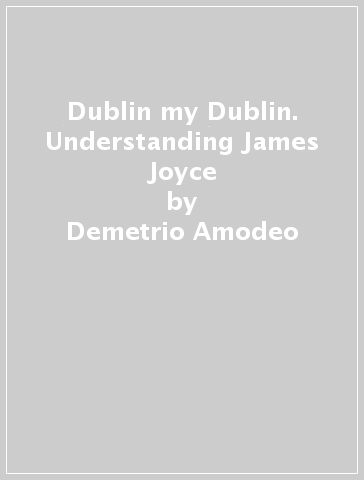 Dublin my Dublin. Understanding James Joyce - Demetrio Amodeo | 
