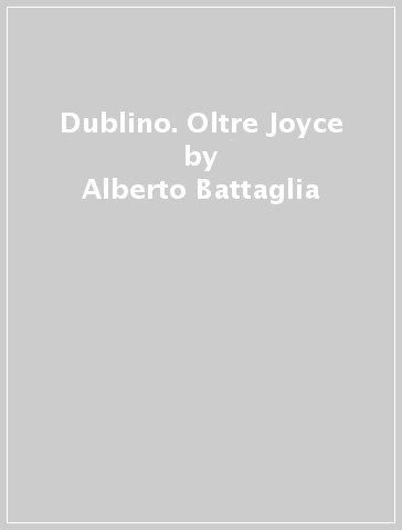 Dublino. Oltre Joyce - Alberto Battaglia