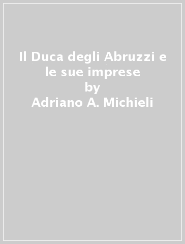 Il Duca degli Abruzzi e le sue imprese - Adriano A. Michieli