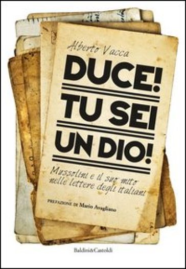 Duce! Tu sei un dio! Mussolini e il suo mito nelle lettere degli italiani - Alberto Vacca