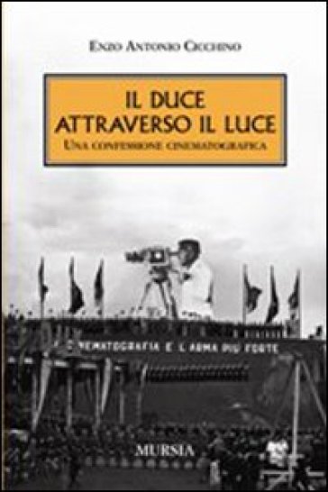 Il Duce attraverso il Luce. Una confessione cinematografica - Enzo A. Cicchino