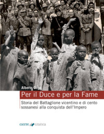 Per il Duce e per la fame. Storia del Battaglione vicentino e dei cento sossanesi alla conquista dell'Impero. Ediz. integrale - Alberto Cogo