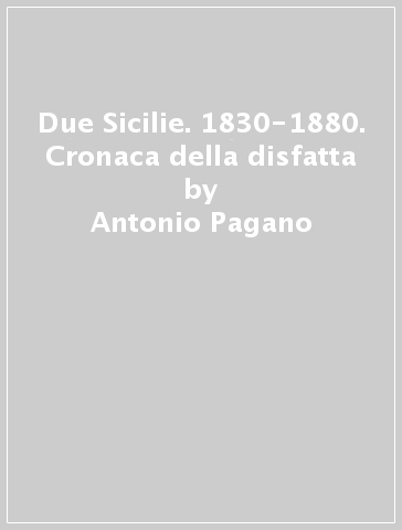 Due Sicilie. 1830-1880. Cronaca della disfatta - Antonio Pagano