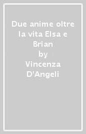 Due anime oltre la vita Elsa e Brian - Vincenza D'Angeli