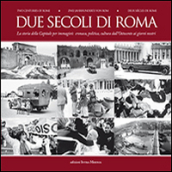 Due secoli di Roma. La storia della capitale per immagini. Cronaca, politica, cultura dall