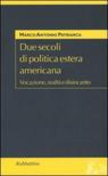 Due secoli di politica estera americana. Vocazione, realtà e disincanto - Marco Antonio Patriarca