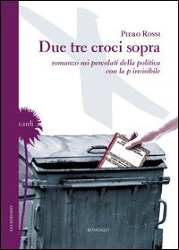 Due tre croci sopra. Romanzo sui percolati della politica con la p invisibile - Piero Rossi