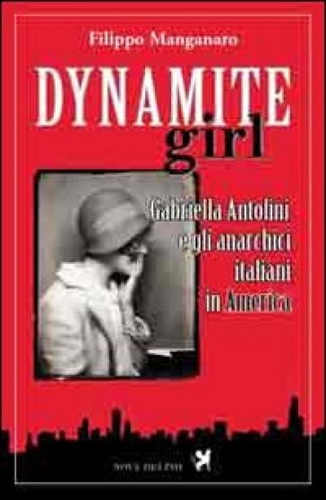 Dynamite girl. Gabriella Antolini e gli anarchici italiani in America - Filippo Manganaro