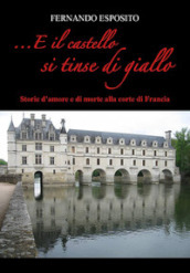 ...E il castello si tinse di giallo. Storie d amore e di morte alla corte di Francia