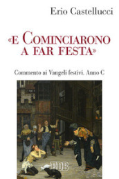 «E cominciarono a far festa». Commento ai Vangeli festivi. Anno C