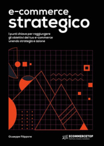 E-commerce strategico. I punti chiave per raggiungere gli obiettivi del tuo e-commerce unendo strategia e azione - Giuseppe Filippone