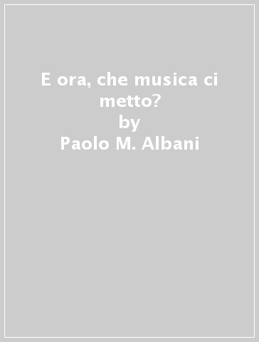 E ora, che musica ci metto? - Paolo M. Albani