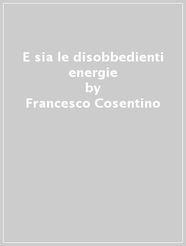 E sia le disobbedienti energie - Francesco Cosentino