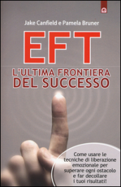 EFT. L ultima frontiera del successo. Come usare le tecniche di liberazione emozionale per superare ogni ostacolo e far decollare i tuoi risultati