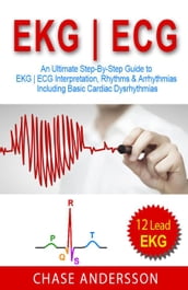 EKG ECG: An Ultimate Step-By-Step Guide to 12-Lead EKG ECG Interpretation, Rhythms & Arrhythmias Including Basic Cardiac Dysrhythmias